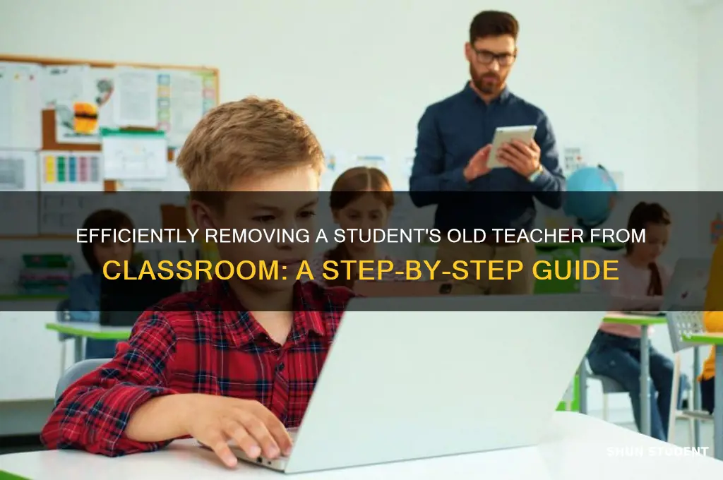 how to remove a students old teacher from classroom