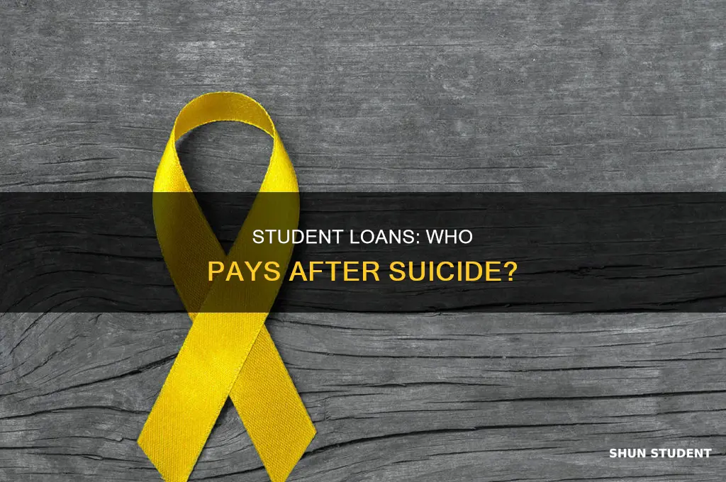 when i commit suiicde who will pay my student loans